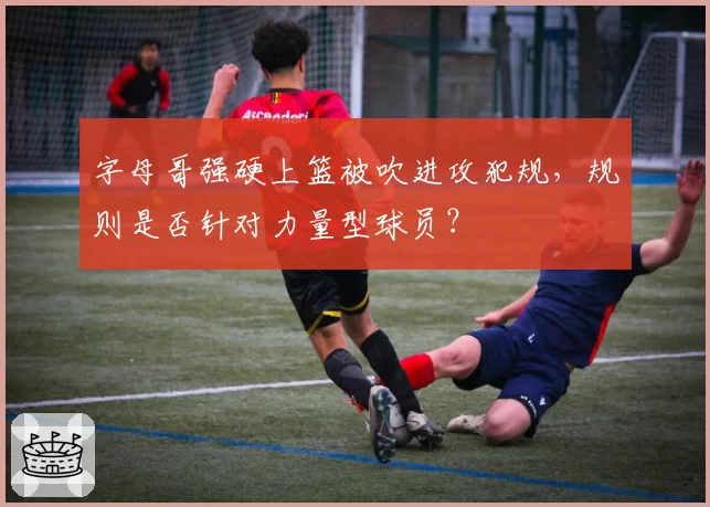 字母哥强硬上篮被吹进攻犯规,规则是否针对力量型球员?