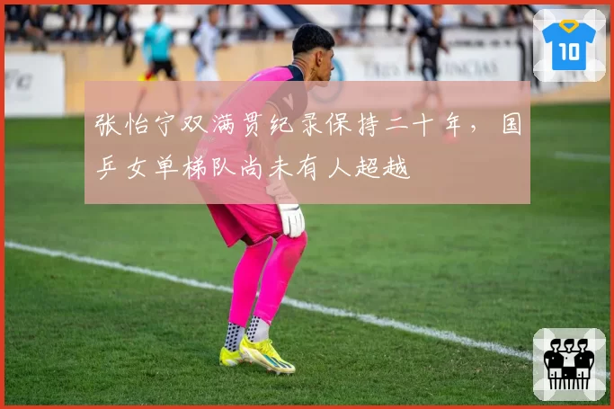 张怡宁双满贯纪录保持二十年，国乒女单梯队尚未有人超越