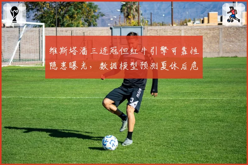 维斯塔潘三连冠但红牛引擎可靠性隐患曝光，数据模型预测夏休后危机