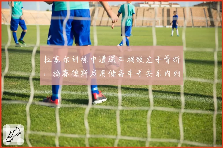 拉塞尔训练中遭遇车祸致左手骨折，梅赛德斯启用储备车手安东内利顶替