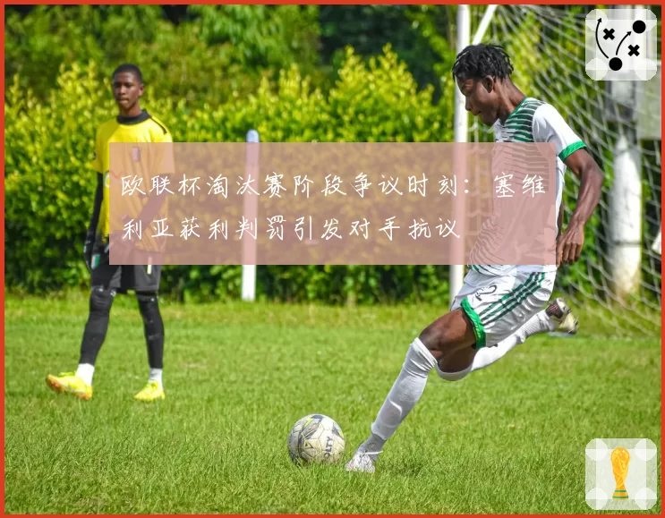 欧联杯淘汰赛阶段争议时刻：塞维利亚获利判罚引发对手抗议