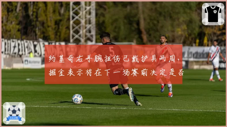 约基奇右手腕扭伤已戴护具两周，掘金表示将在下一场赛前决定是否出战